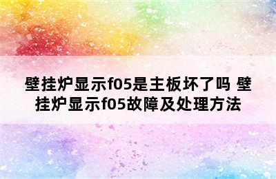 壁挂炉显示f05是主板坏了吗 壁挂炉显示f05故障及处理方法